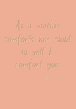 As a mother comforts her child, so will I comfort you - Isaiah 66:13