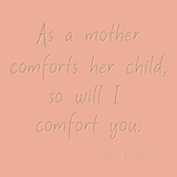 As a mother comforts her child, so will I comfort you. - Isaiah 66:13