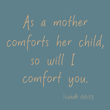 As a mother comforts her child, so will I comfort you. - Isaiah 66:13