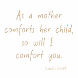 As a mother comforts her child, so will I comfort you. - Isaiah 66:13