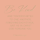Be kind and tenderhearted to one another - Ephesians 4:32