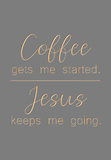 Coffee gets me started. Jesus keeps me going