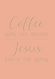 Coffee gets me started. Jesus keeps me going