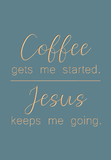 Coffee gets me started. Jesus keeps me going