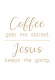 Coffee gets me started. Jesus keeps me going