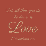 Let all that you do be done in love - 1 Corinthians 16:14