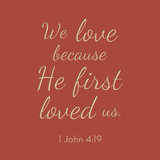 We love because He first loved us - 1 John 4:19