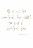 As a mother comforts her child, so will I comfort you - Isaiah 66:13