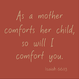 As a mother comforts her child, so will I comfort you. - Isaiah 66:13