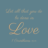 Let all that you do be done in love - 1 Corinthians 16:14