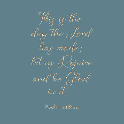 This is the day the Lord has made - Psalm 118:24